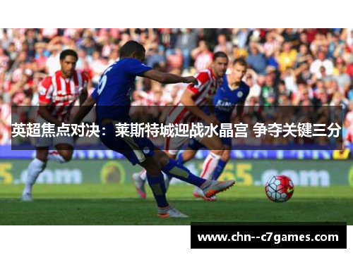 英超焦点对决:莱斯特城迎战水晶宫 争夺关键三分 英超焦点对决:莱斯特城迎战水晶宫 争夺关键三分