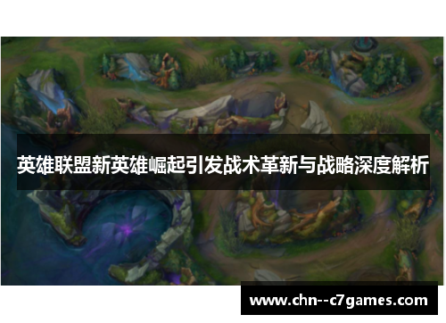 英雄联盟新英雄崛起引发战术革新与战略深度解析 英雄联盟新英雄崛起引发战术革新与战略深度解析
