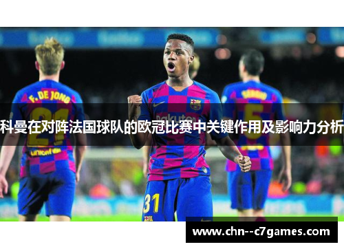 科曼在对阵法国球队的欧冠比赛中关键作用及影响力分析