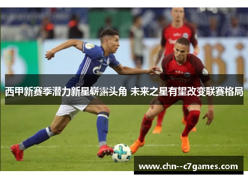 西甲新赛季潜力新星崭露头角 未来之星有望改变联赛格局