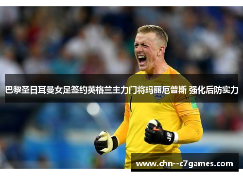 巴黎圣日耳曼女足签约英格兰主力门将玛丽厄普斯 强化后防实力