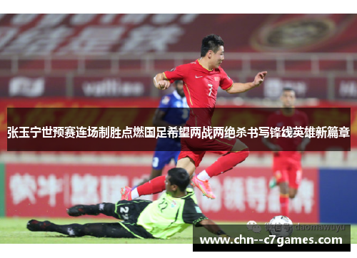张玉宁世预赛连场制胜点燃国足希望两战两绝杀书写锋线英雄新篇章