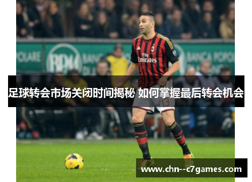 足球转会市场关闭时间揭秘 如何掌握最后转会机会