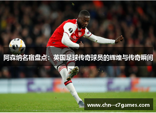 阿森纳名宿盘点：英国足球传奇球员的辉煌与传奇瞬间