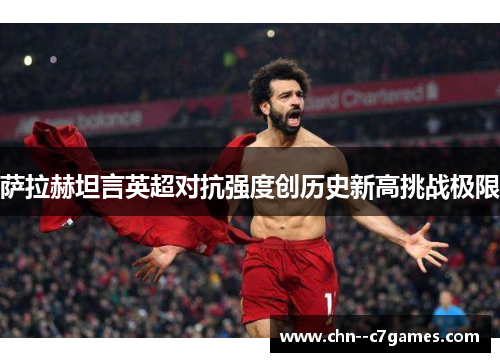萨拉赫坦言英超对抗强度创历史新高挑战极限 萨拉赫坦言英超对抗强度创历史新高挑战极限