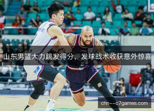 山东男篮大力跳发得分,发球战术收获意外惊喜 山东男篮大力跳发得分,发球战术收获意外惊喜